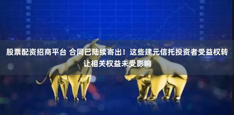 股票配资招商平台 合同已陆续寄出！这些建元信托投资者受益权转让相关权益未受影响