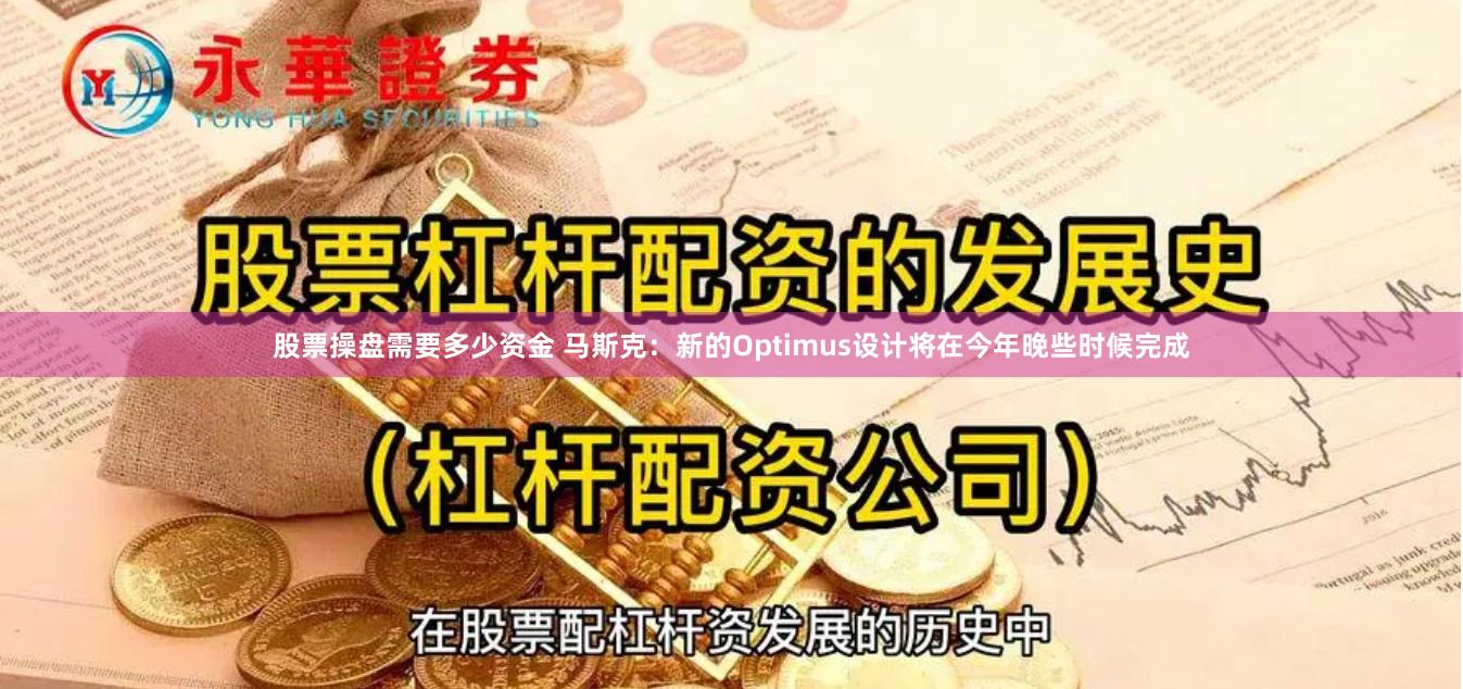 股票操盘需要多少资金 马斯克：新的Optimus设计将在今年晚些时候完成