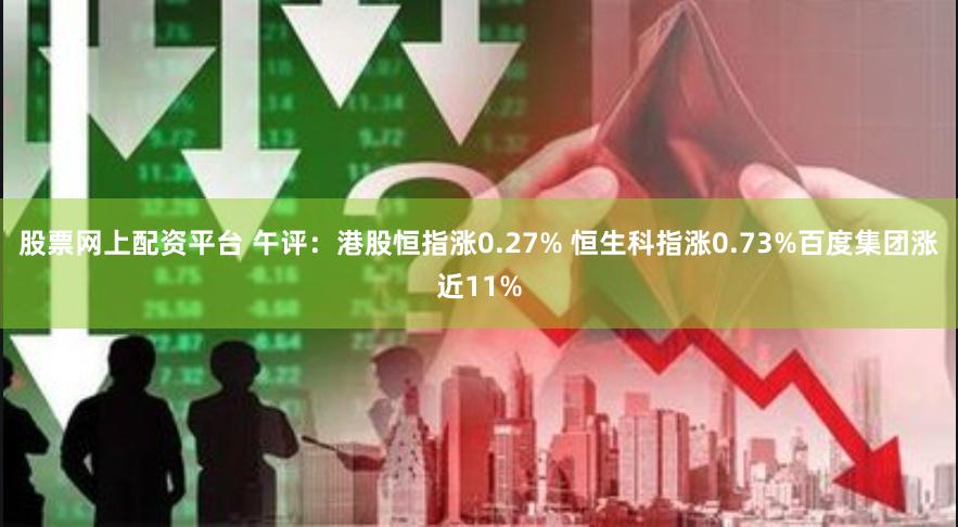 股票网上配资平台 午评：港股恒指涨0.27% 恒生科指涨0.73%百度集团涨近11%