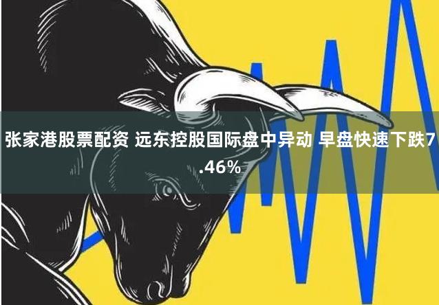 张家港股票配资 远东控股国际盘中异动 早盘快速下跌7.46%