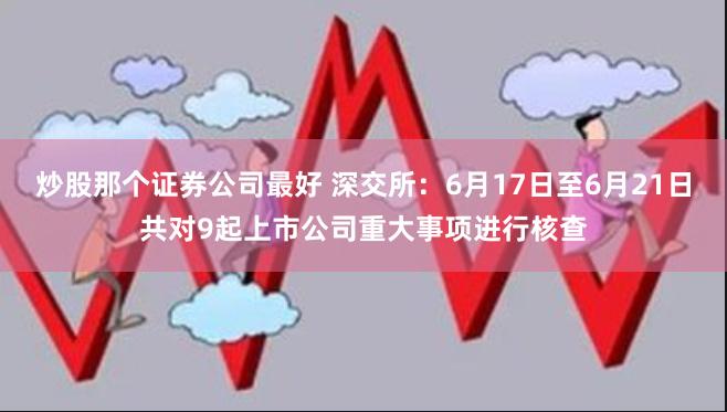 炒股那个证券公司最好 深交所：6月17日至6月21日共对9起上市公司重大事项进行核查