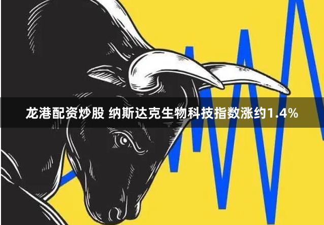 龙港配资炒股 纳斯达克生物科技指数涨约1.4%