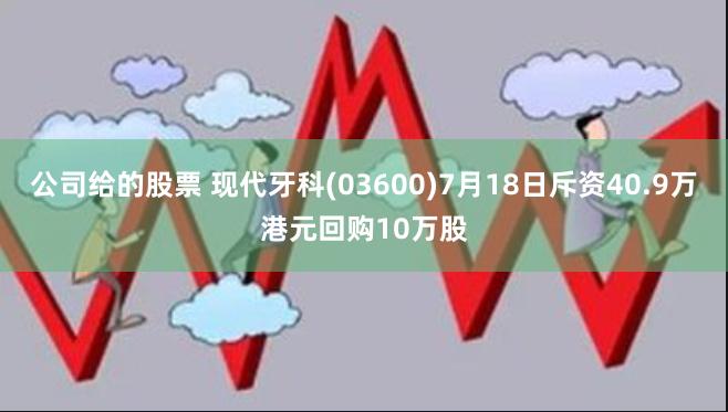 公司给的股票 现代牙科(03600)7月18日斥资40.9万港元回购10万股