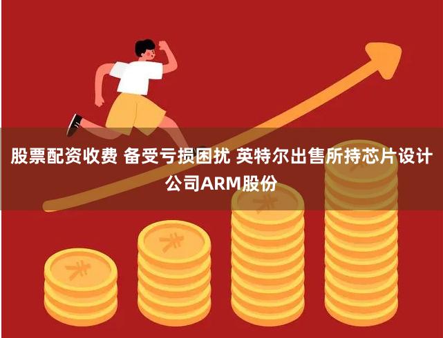 股票配资收费 备受亏损困扰 英特尔出售所持芯片设计公司ARM股份