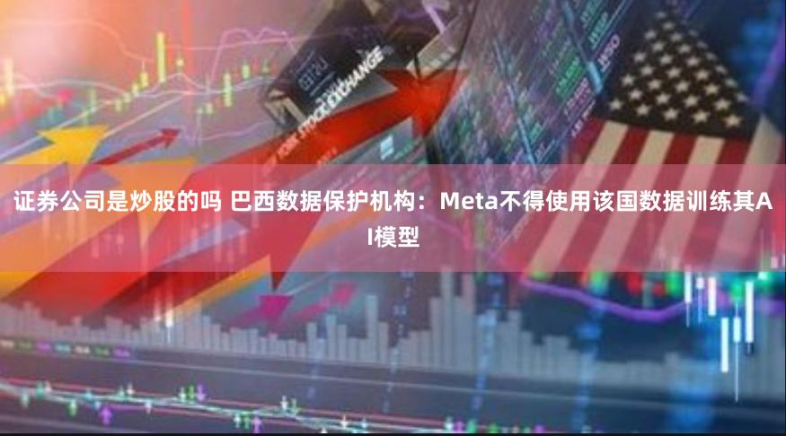 证券公司是炒股的吗 巴西数据保护机构：Meta不得使用该国数据训练其AI模型