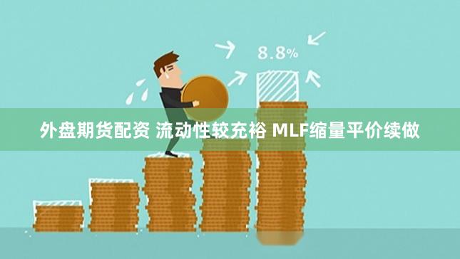 外盘期货配资 流动性较充裕 MLF缩量平价续做