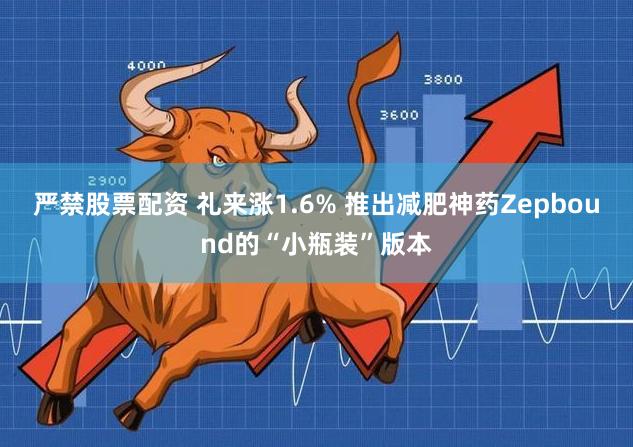 严禁股票配资 礼来涨1.6% 推出减肥神药Zepbound的“小瓶装”版本