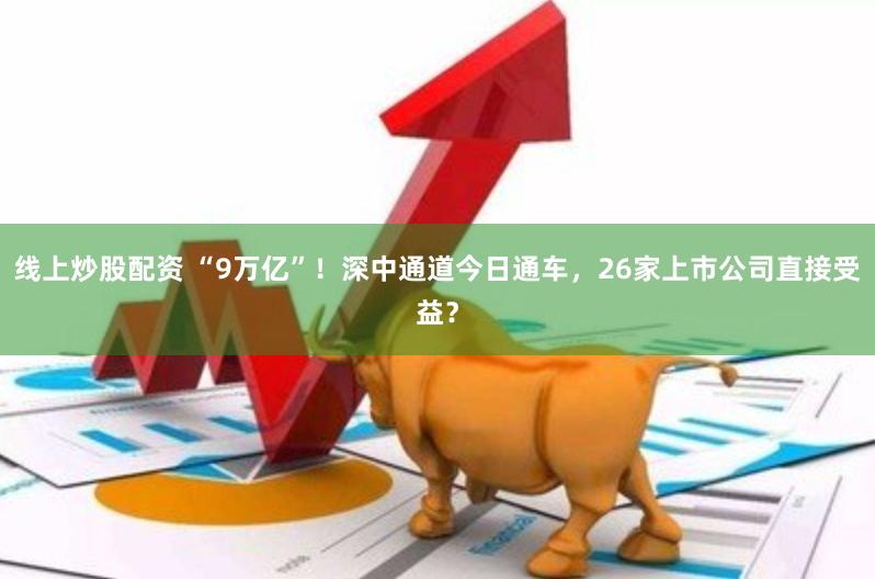 线上炒股配资 “9万亿”！深中通道今日通车，26家上市公司直接受益？