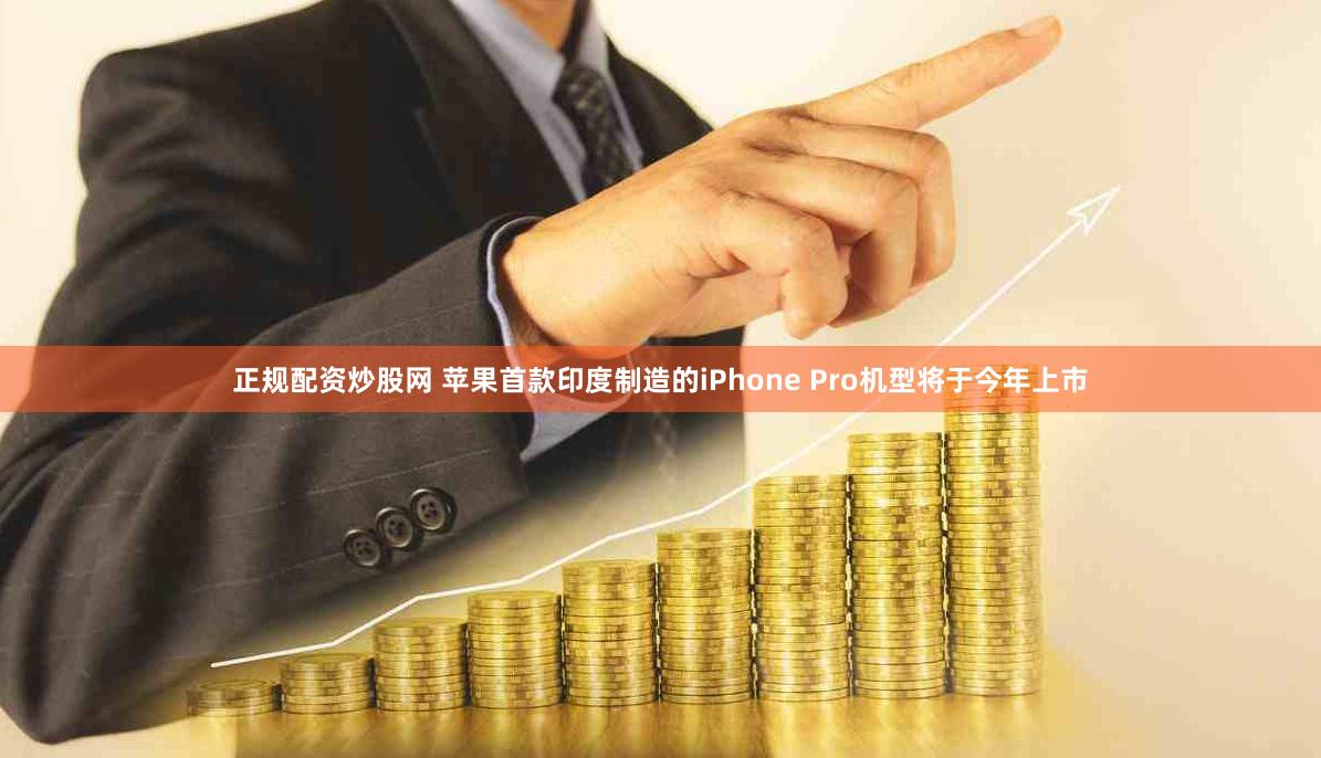 正规配资炒股网 苹果首款印度制造的iPhone Pro机型将于今年上市