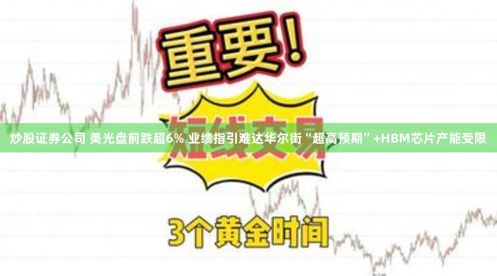 炒股证券公司 美光盘前跌超6% 业绩指引难达华尔街“超高预期”+HBM芯片产能受限