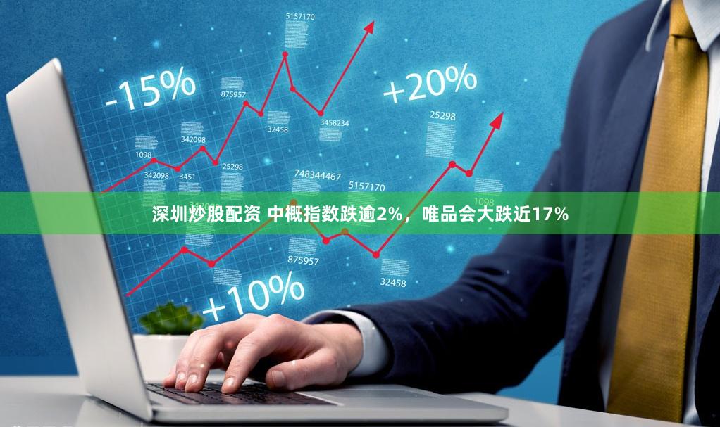 深圳炒股配资 中概指数跌逾2%，唯品会大跌近17%