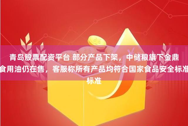 青岛股票配资平台 部分产品下架，中储粮旗下金鼎食用油仍在售，客服称所有产品均符合国家食品安全标准