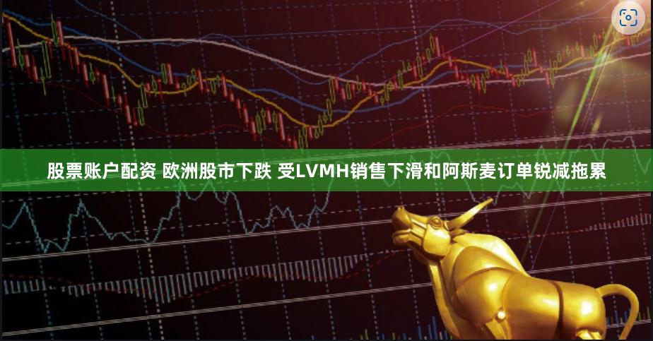 股票账户配资 欧洲股市下跌 受LVMH销售下滑和阿斯麦订单锐减拖累