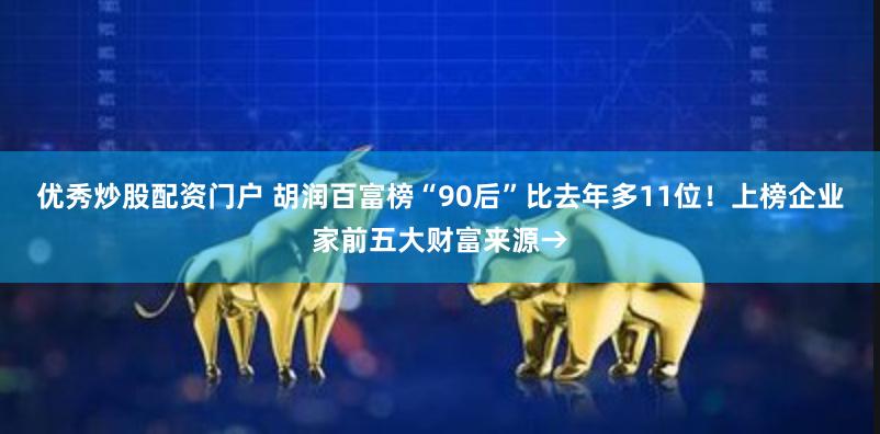 优秀炒股配资门户 胡润百富榜“90后”比去年多11位！上榜企业家前五大财富来源→