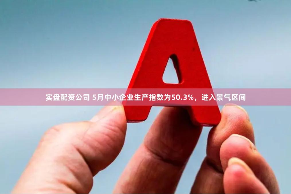 实盘配资公司 5月中小企业生产指数为50.3%，进入景气区间