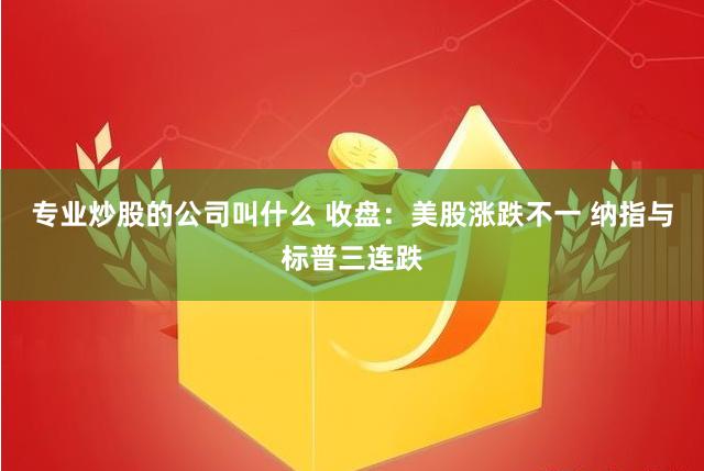 专业炒股的公司叫什么 收盘：美股涨跌不一 纳指与标普三连跌