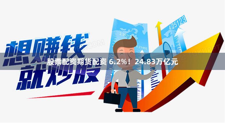 股票配资期货配资 6.2%！24.83万亿元