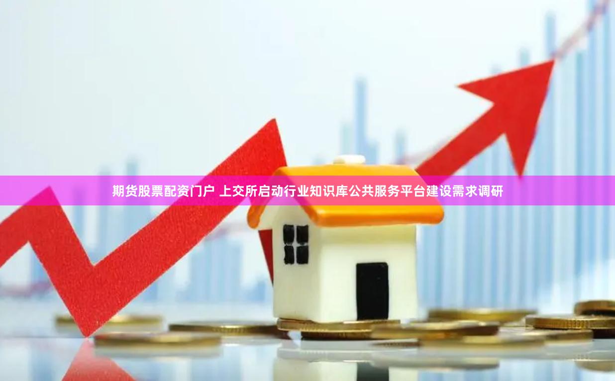 期货股票配资门户 上交所启动行业知识库公共服务平台建设需求调研