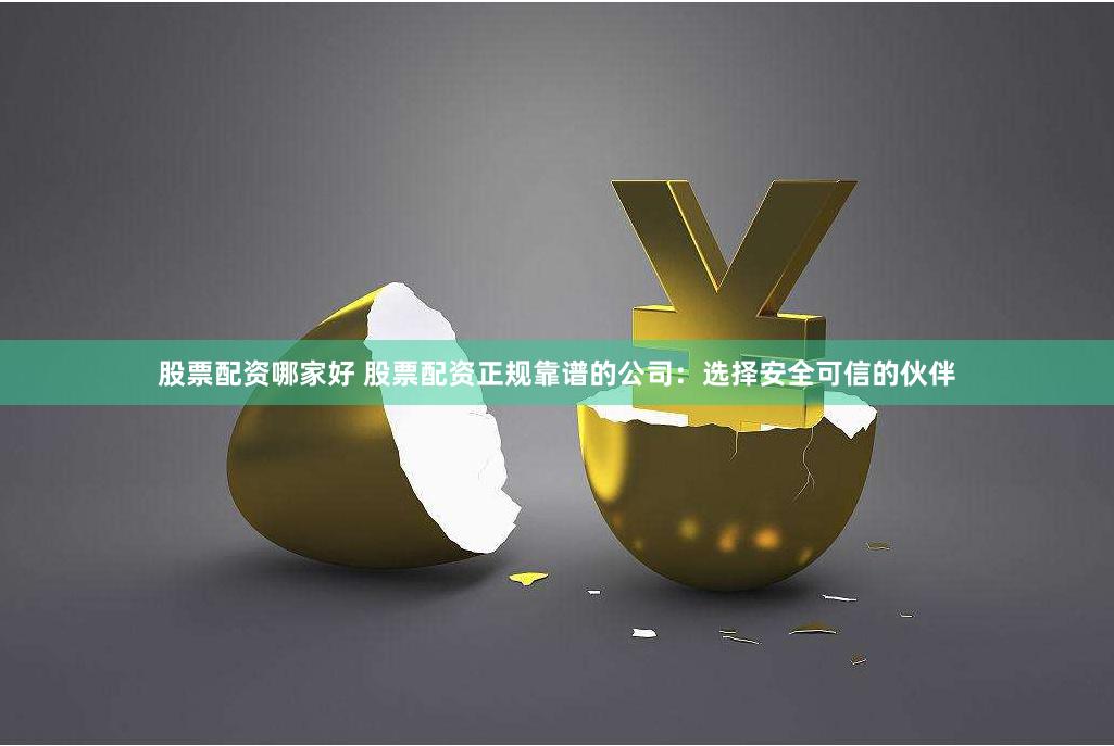 股票配资哪家好 股票配资正规靠谱的公司：选择安全可信的伙伴