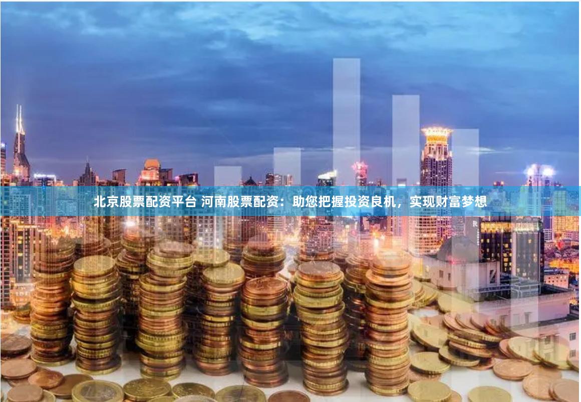 北京股票配资平台 河南股票配资：助您把握投资良机，实现财富梦想