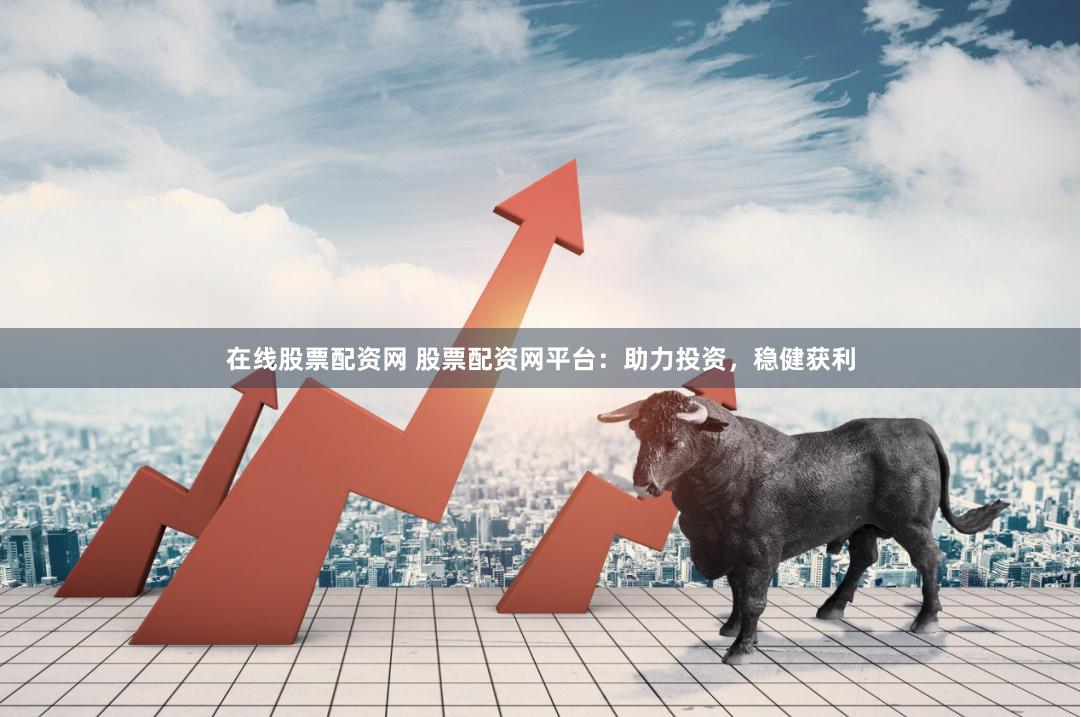 在线股票配资网 股票配资网平台：助力投资，稳健获利