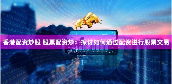 香港配资炒股 股票配资炒：探讨如何通过配资进行股票交易
