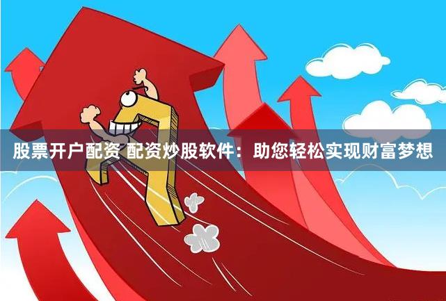 股票开户配资 配资炒股软件：助您轻松实现财富梦想