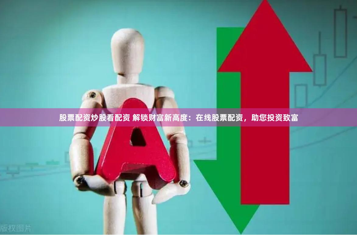 股票配资炒股看配资 解锁财富新高度：在线股票配资，助您投资致富