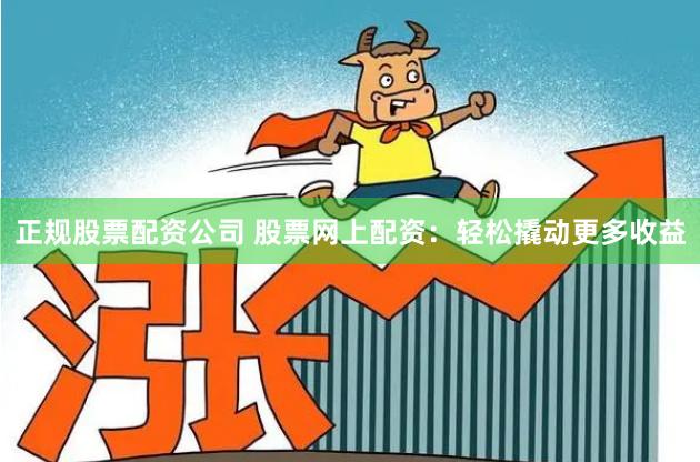 正规股票配资公司 股票网上配资：轻松撬动更多收益