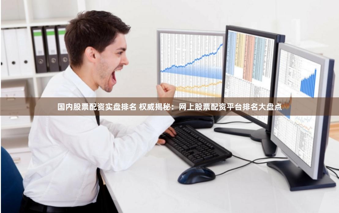国内股票配资实盘排名 权威揭秘：网上股票配资平台排名大盘点