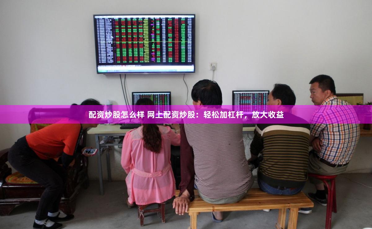 配资炒股怎么样 网上配资炒股：轻松加杠杆，放大收益