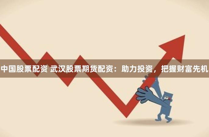 中国股票配资 武汉股票期货配资：助力投资，把握财富先机