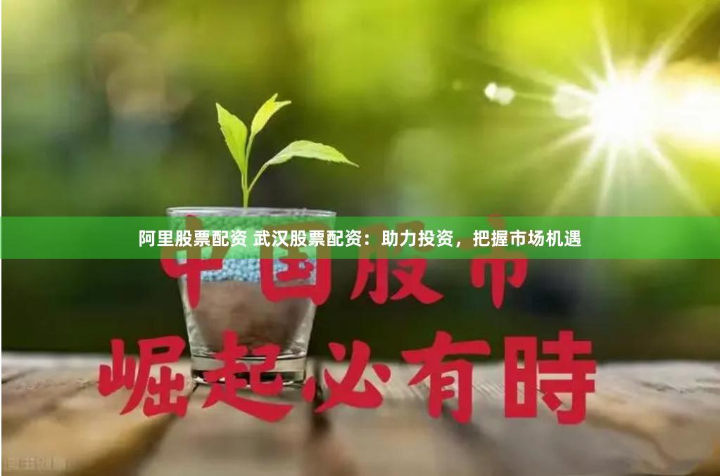 阿里股票配资 武汉股票配资：助力投资，把握市场机遇