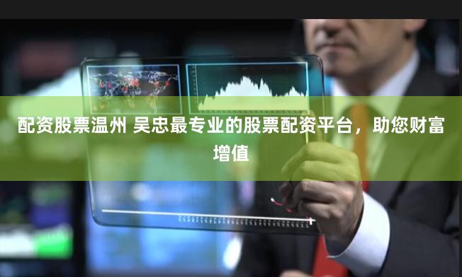 配资股票温州 吴忠最专业的股票配资平台，助您财富增值