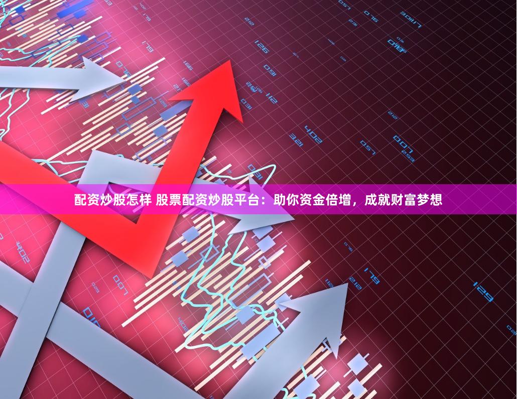配资炒股怎样 股票配资炒股平台：助你资金倍增，成就财富梦想