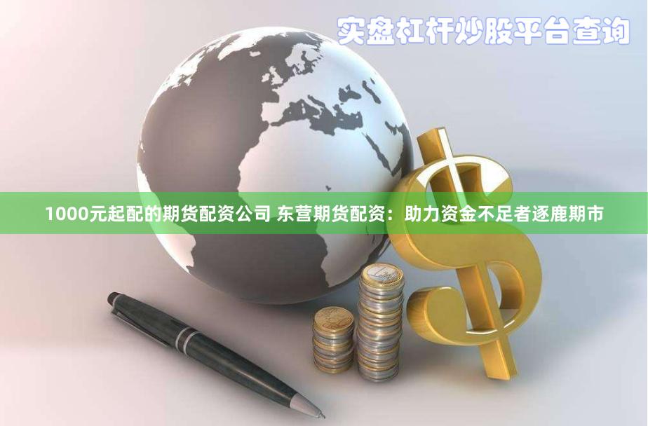 1000元起配的期货配资公司 东营期货配资：助力资金不足者逐鹿期市