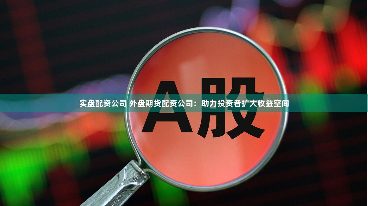实盘配资公司 外盘期货配资公司：助力投资者扩大收益空间