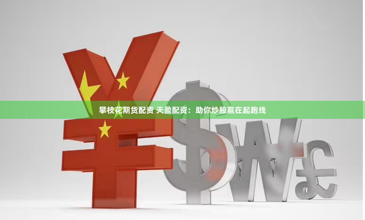 攀枝花期货配资 天盈配资：助你炒股赢在起跑线