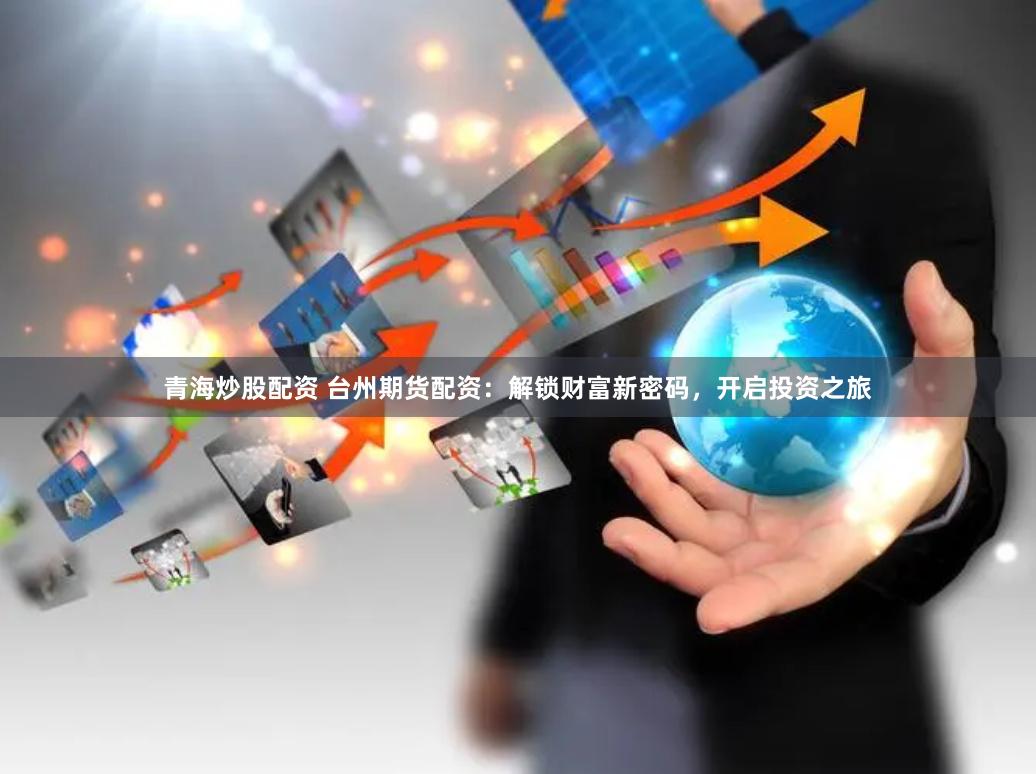 青海炒股配资 台州期货配资：解锁财富新密码，开启投资之旅