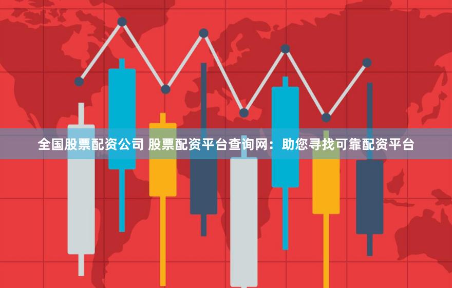 全国股票配资公司 股票配资平台查询网：助您寻找可靠配资平台