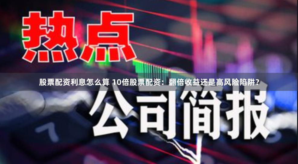 股票配资利息怎么算 10倍股票配资：翻倍收益还是高风险陷阱？