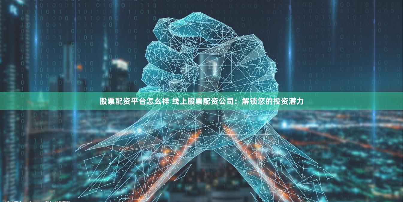 股票配资平台怎么样 线上股票配资公司：解锁您的投资潜力