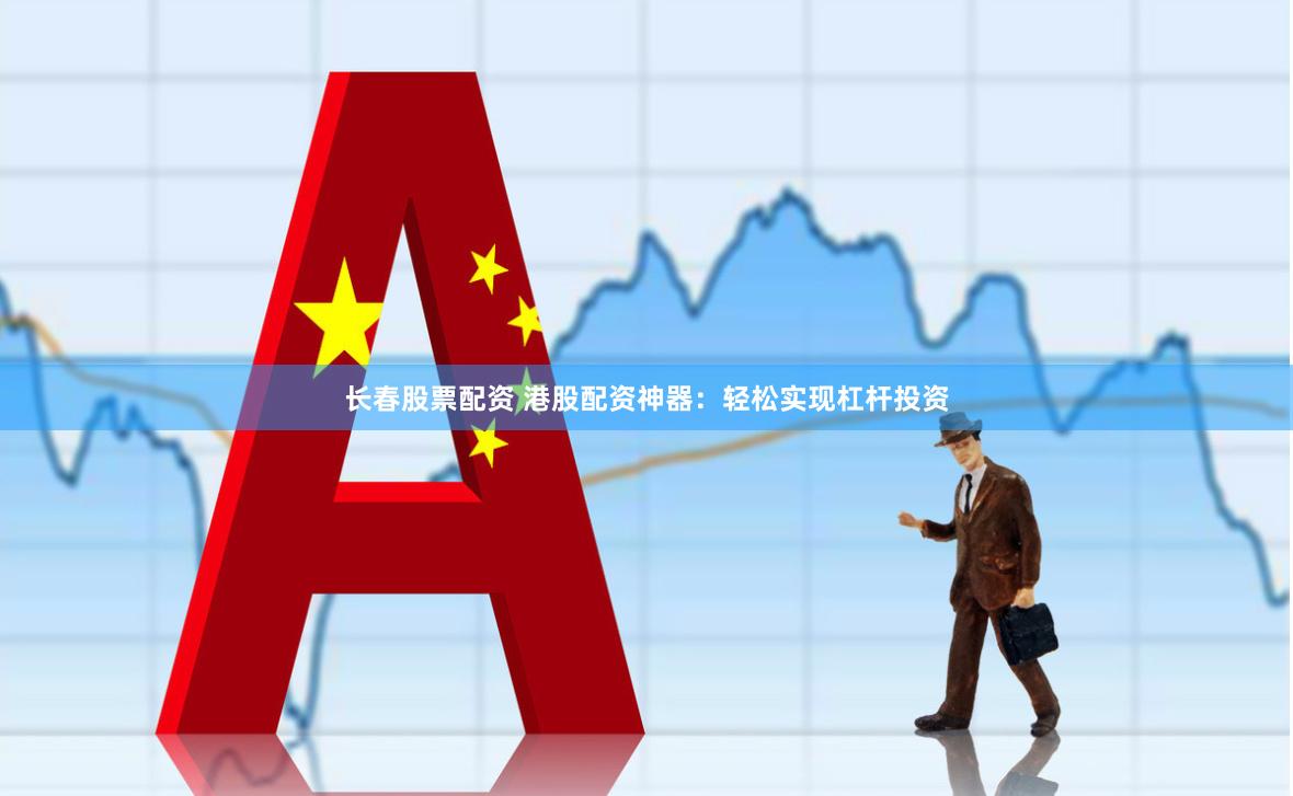 长春股票配资 港股配资神器：轻松实现杠杆投资
