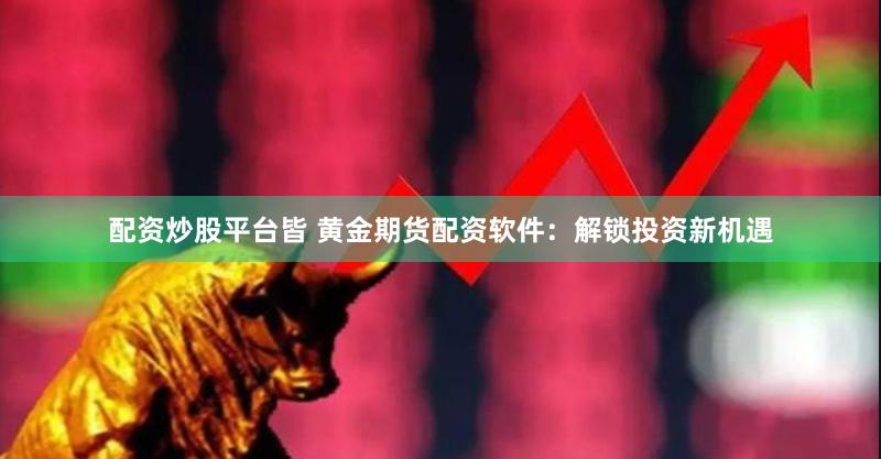 配资炒股平台皆 黄金期货配资软件：解锁投资新机遇
