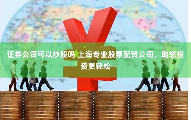 证券公司可以炒股吗 上海专业股票配资公司，助您投资更轻松