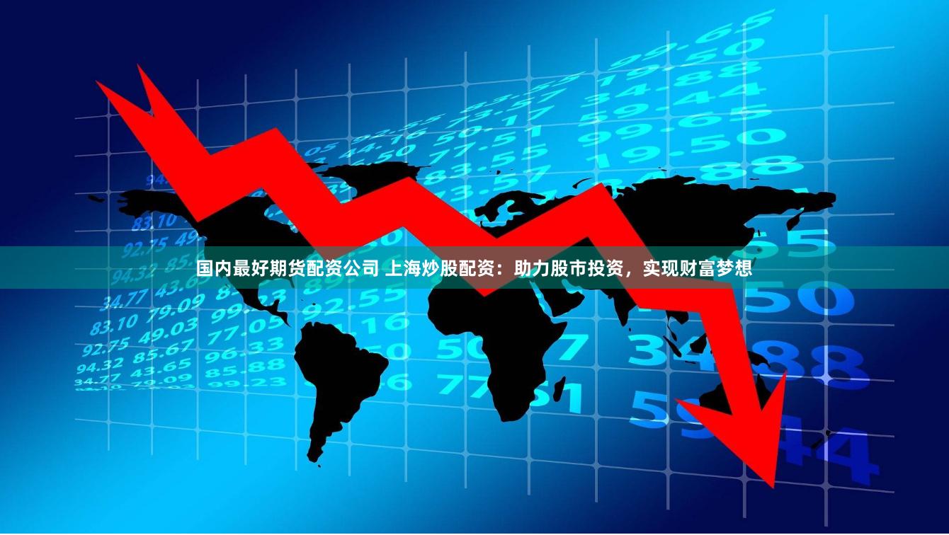 国内最好期货配资公司 上海炒股配资：助力股市投资，实现财富梦想