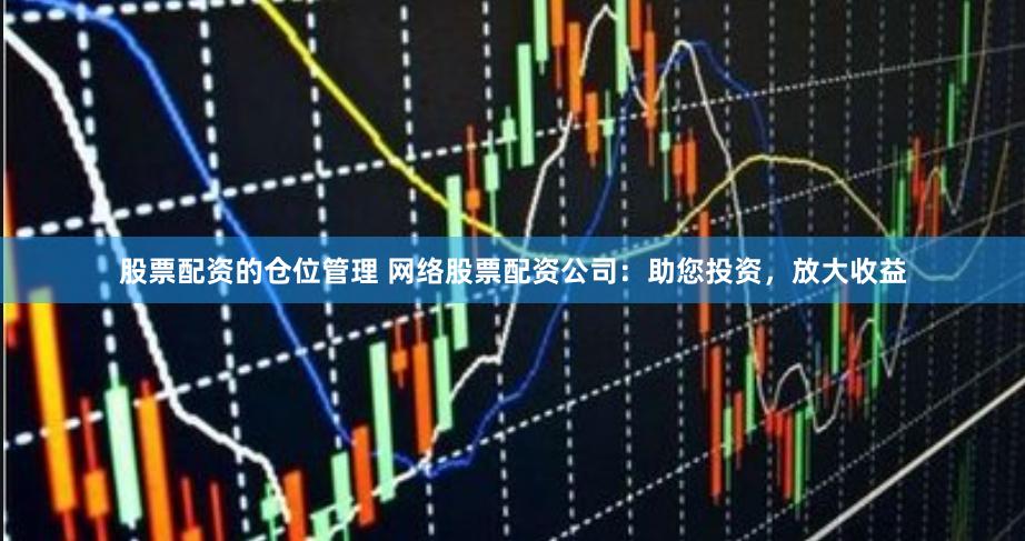 股票配资的仓位管理 网络股票配资公司：助您投资，放大收益