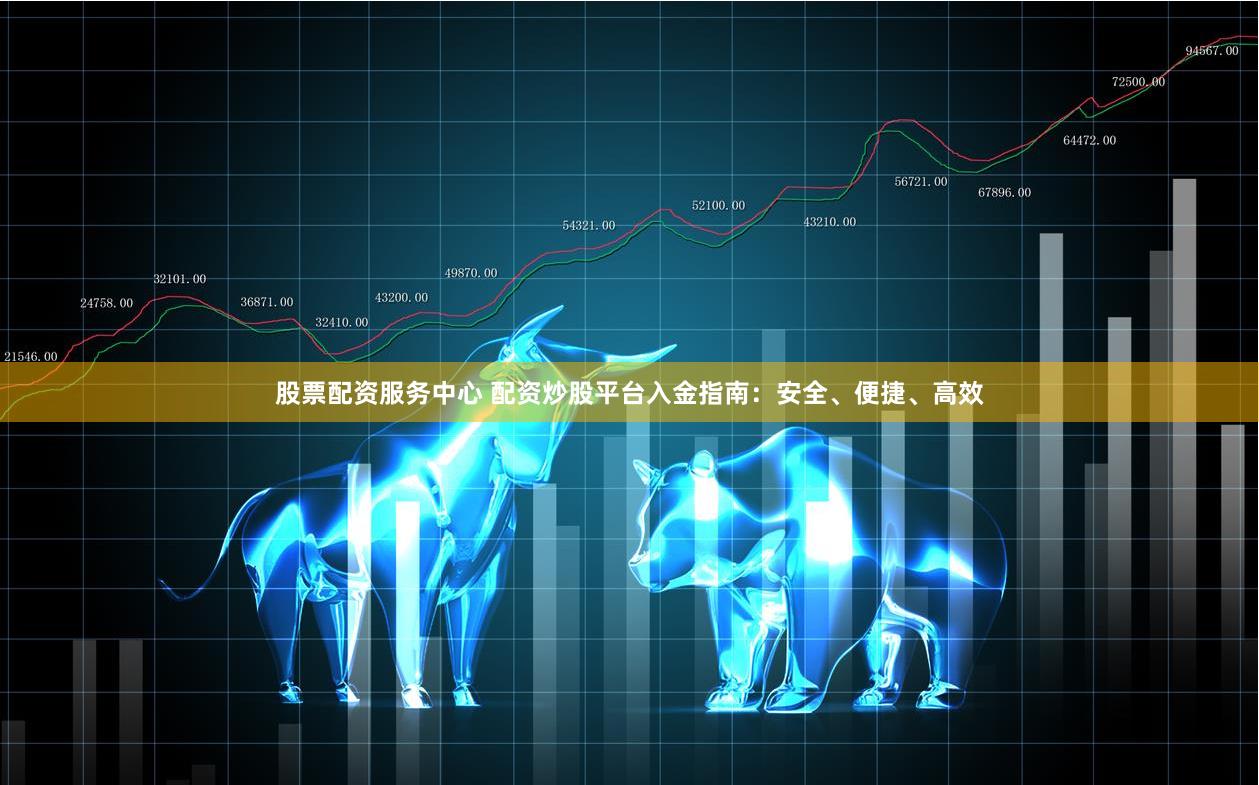股票配资服务中心 配资炒股平台入金指南：安全、便捷、高效