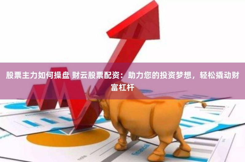 股票主力如何操盘 财云股票配资：助力您的投资梦想，轻松撬动财富杠杆