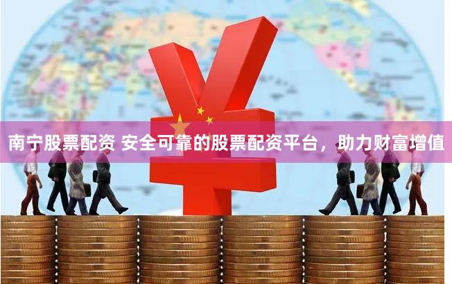 南宁股票配资 安全可靠的股票配资平台，助力财富增值